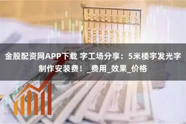 金股配资网APP下载 字工场分享：5米楼宇发光字制作安装费！_费用_效果_价格