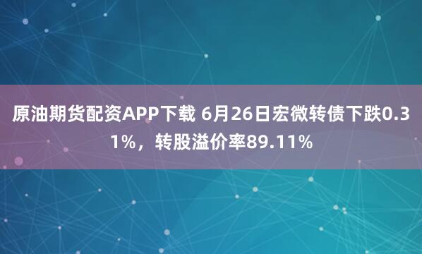 原油期货配资APP下载 6月26日宏微转债下跌0.31%，转股溢价率89.11%