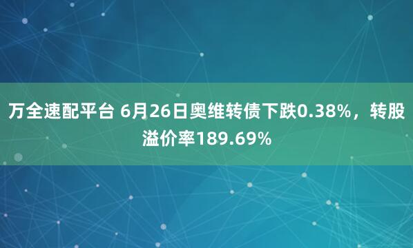 万全速配平台 6月26日奥维转债下跌0.38%，转股溢价率189.69%