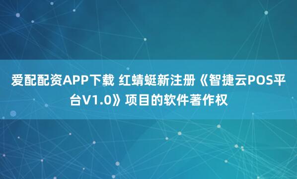 爱配配资APP下载 红蜻蜓新注册《智捷云POS平台V1.0》项目的软件著作权