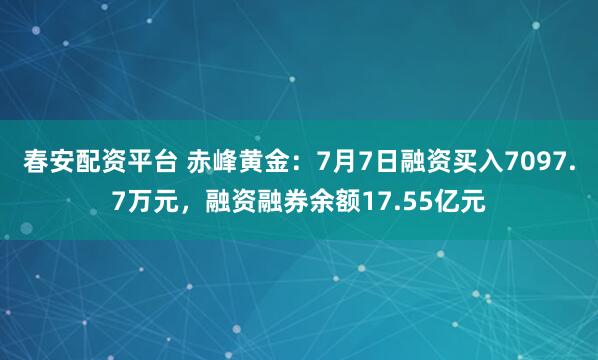 春安配资平台 赤峰黄金：7月7日融资买入7097.7万元，融资融券余额17.55亿元