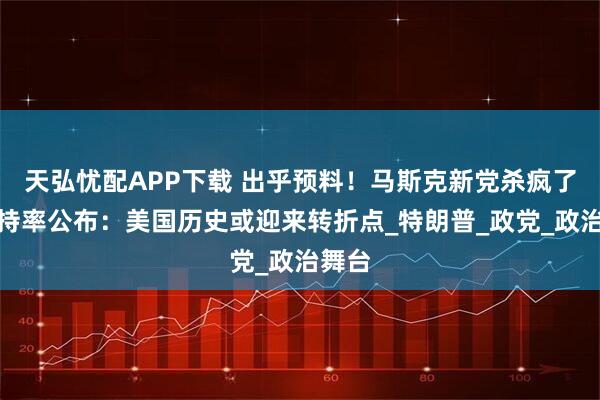 天弘忧配APP下载 出乎预料！马斯克新党杀疯了，支持率公布：美国历史或迎来转折点_特朗普_政党_政治舞台