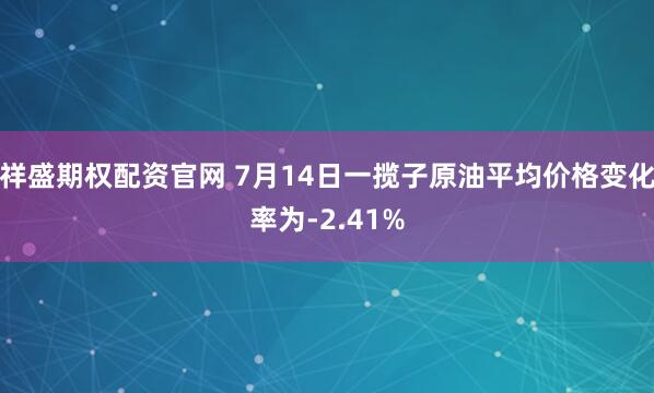 祥盛期权配资官网 7月14日一揽子原油平均价格变化率为-2.41%