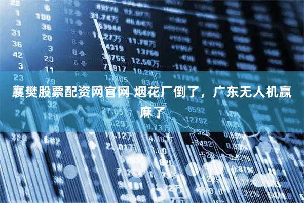 襄樊股票配资网官网 烟花厂倒了，广东无人机赢麻了