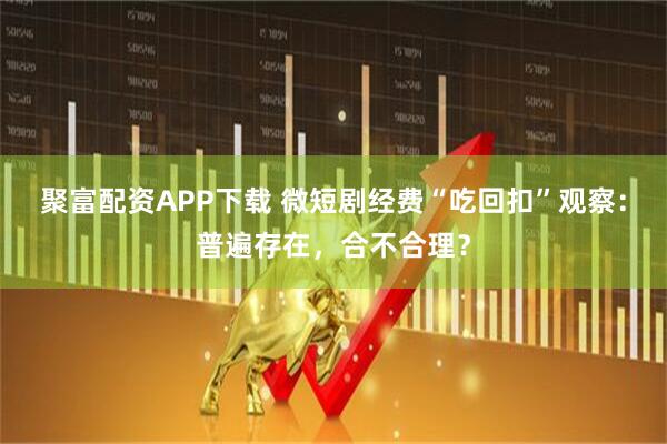 聚富配资APP下载 微短剧经费“吃回扣”观察：普遍存在，合不合理？