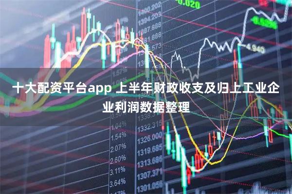 十大配资平台app 上半年财政收支及归上工业企业利润数据整理