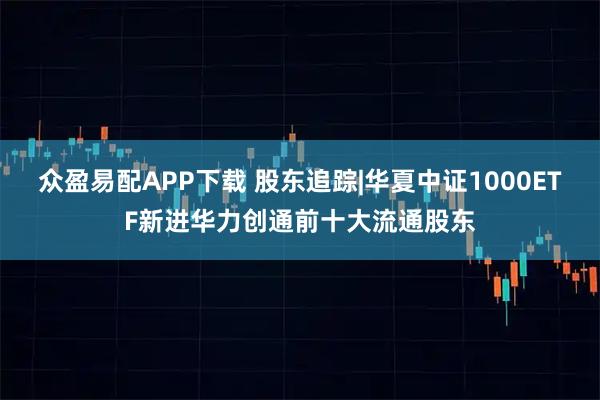众盈易配APP下载 股东追踪|华夏中证1000ETF新进华力创通前十大流通股东