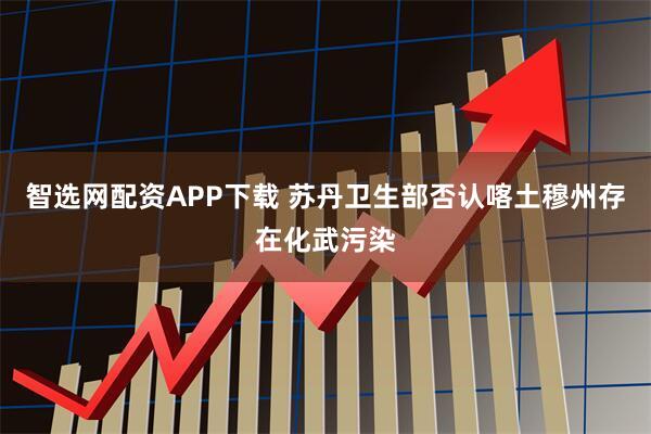 智选网配资APP下载 苏丹卫生部否认喀土穆州存在化武污染