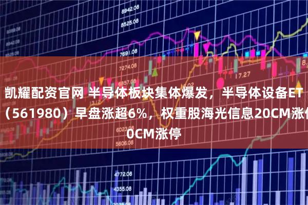 凯耀配资官网 半导体板块集体爆发，半导体设备ETF（561980）早盘涨超6%，权重股海光信息20CM涨停