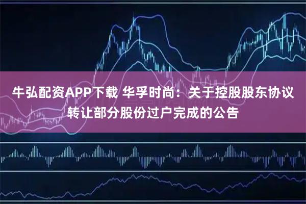 牛弘配资APP下载 华孚时尚：关于控股股东协议转让部分股份过户完成的公告