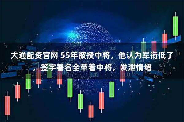 大通配资官网 55年被授中将，他认为军衔低了，签字署名全带着中将，发泄情绪