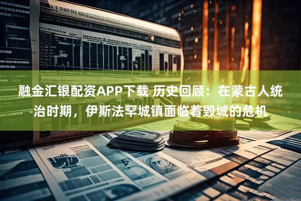 融金汇银配资APP下载 历史回顾：在蒙古人统治时期，伊斯法罕城镇面临着毁城的危机