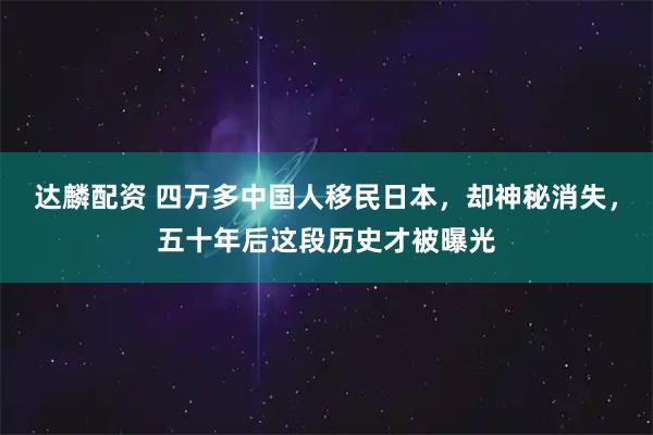达麟配资 四万多中国人移民日本，却神秘消失，五十年后这段历史才被曝光