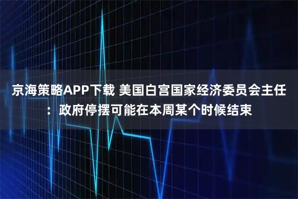 京海策略APP下载 美国白宫国家经济委员会主任：政府停摆可能在本周某个时候结束