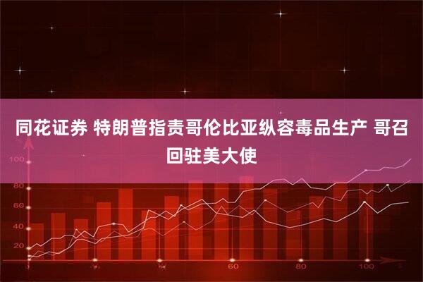 同花证券 特朗普指责哥伦比亚纵容毒品生产 哥召回驻美大使