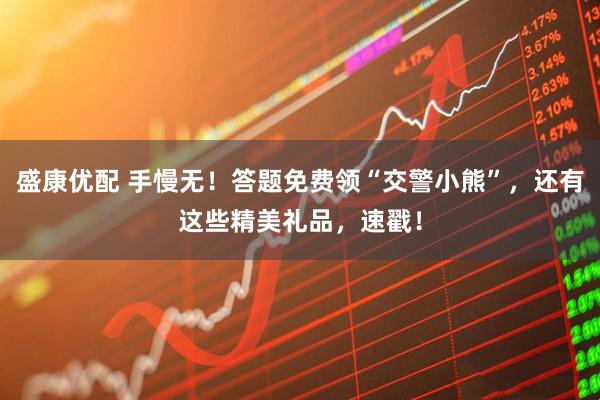 盛康优配 手慢无！答题免费领“交警小熊”，还有这些精美礼品，速戳！