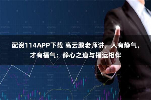 配资114APP下载 高云鹏老师讲，人有静气，才有福气：静心之道与福运相伴