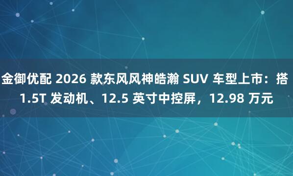 金御优配 2026 款东风风神皓瀚 SUV 车型上市：搭 1.5T 发动机、12.5 英寸中控屏，12.98 万元