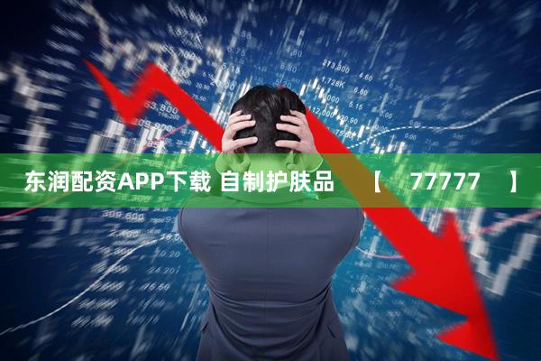 东润配资APP下载 自制护肤品    【    77777    】