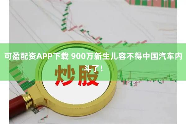 可盈配资APP下载 900万新生儿容不得中国汽车内斗了！