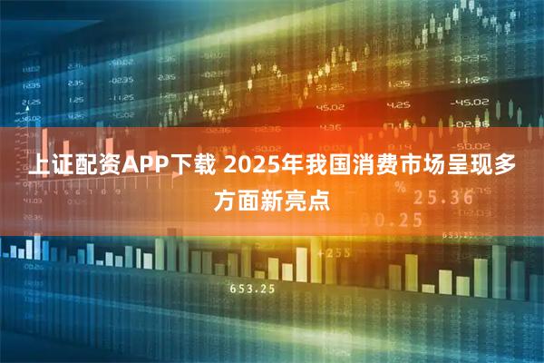 上证配资APP下载 2025年我国消费市场呈现多方面新亮点
