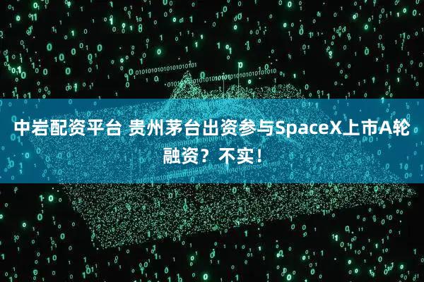 中岩配资平台 贵州茅台出资参与SpaceX上市A轮融资？不实！