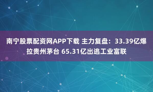 南宁股票配资网APP下载 主力复盘：33.39亿爆拉贵州茅台 65.31亿出逃工业富联