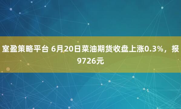 室盈策略平台 6月20日菜油期货收盘上涨0.3%，报9726元