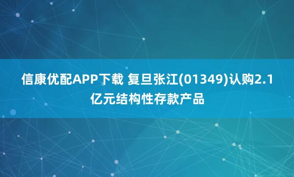 信康优配APP下载 复旦张江(01349)认购2.1亿元结构性存款产品