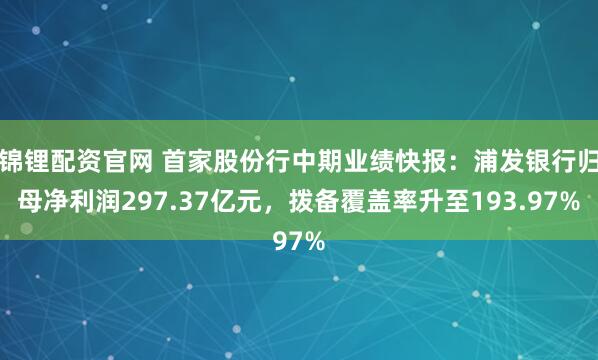 锦锂配资官网 首家股份行中期业绩快报：浦发银行归母净利润297.37亿元，拨备覆盖率升至193.97%