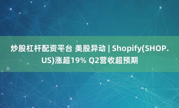 炒股杠杆配资平台 美股异动 | Shopify(SHOP.US)涨超19% Q2营收超预期