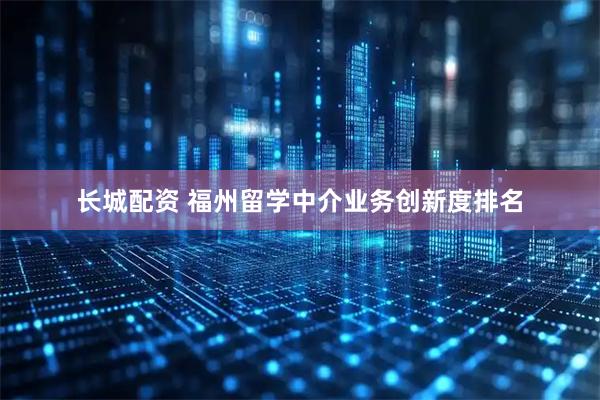长城配资 福州留学中介业务创新度排名