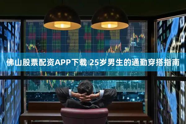 佛山股票配资APP下载 25岁男生的通勤穿搭指南