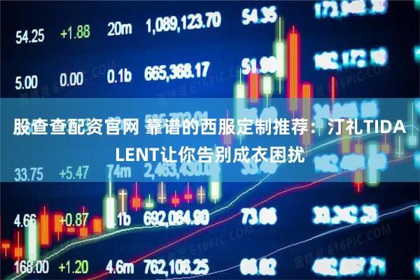 股查查配资官网 靠谱的西服定制推荐：汀礼TIDALENT让你告别成衣困扰