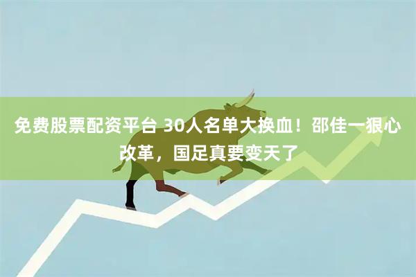 免费股票配资平台 30人名单大换血！邵佳一狠心改革，国足真要变天了
