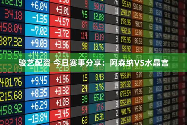 骏艺配资 今日赛事分享：阿森纳VS水晶宫